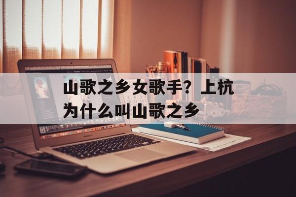 山歌之乡女歌手？上杭为什么叫山歌之乡-第1张图片-
