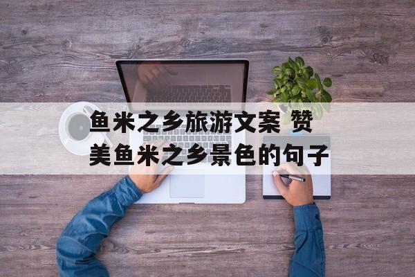 鱼米之乡旅游文案 赞美鱼米之乡景色的句子-第1张图片-
