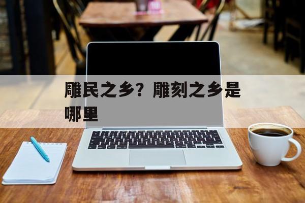 雕民之乡？雕刻之乡是哪里-第1张图片-