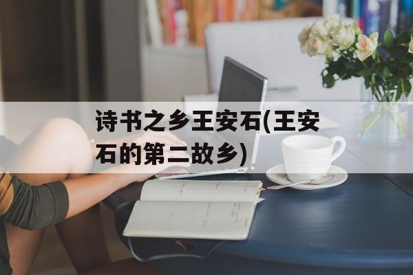 诗书之乡王安石(王安石的第二故乡)-第1张图片-