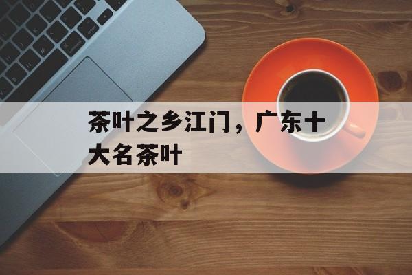 茶叶之乡江门，广东十大名茶叶-第1张图片-