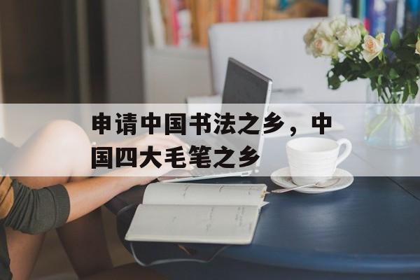 申请中国书法之乡，中国四大毛笔之乡-第1张图片-