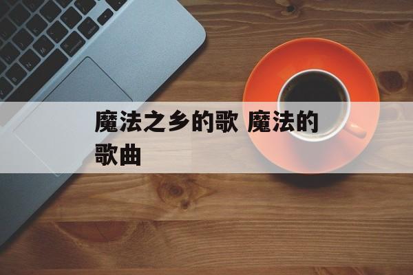 魔法之乡的歌 魔法的歌曲-第1张图片-