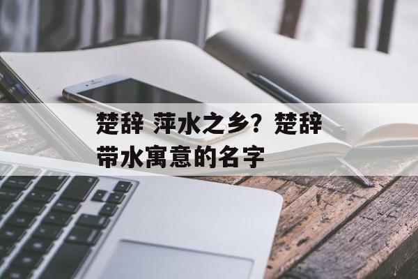 楚辞 萍水之乡？楚辞带水寓意的名字-第1张图片-