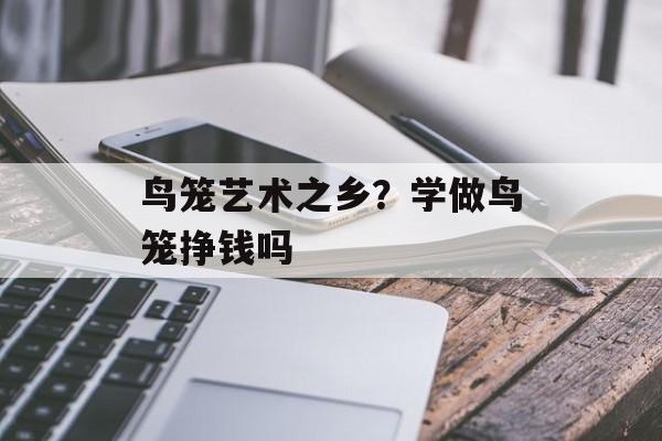 鸟笼艺术之乡？学做鸟笼挣钱吗-第1张图片-