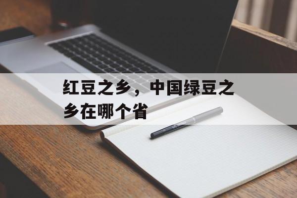 红豆之乡，中国绿豆之乡在哪个省-第1张图片-