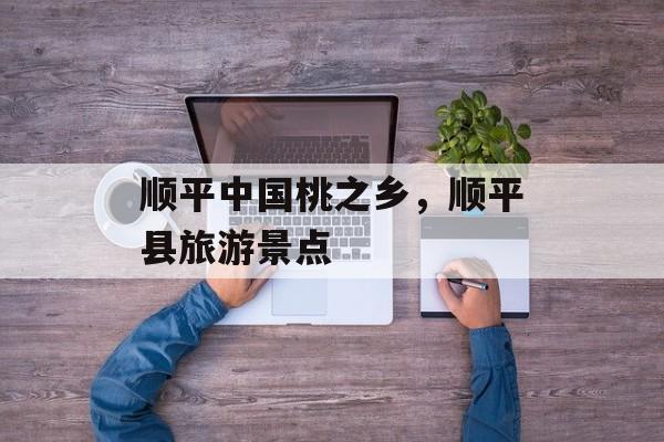 顺平中国桃之乡，顺平县旅游景点-第1张图片-