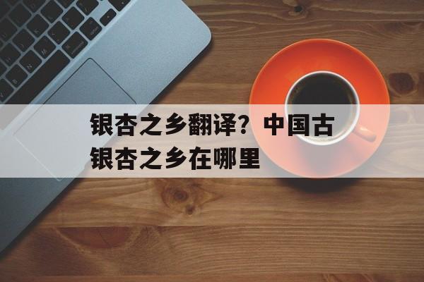 银杏之乡翻译？中国古银杏之乡在哪里-第1张图片-
