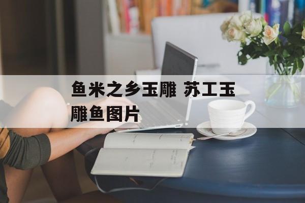 鱼米之乡玉雕 苏工玉雕鱼图片-第1张图片-