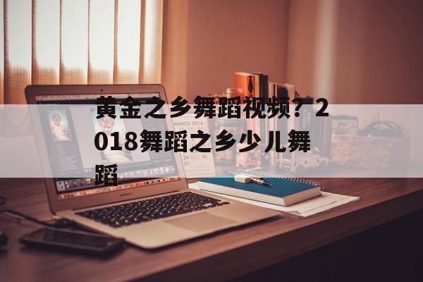 黄金之乡舞蹈视频？2018舞蹈之乡少儿舞蹈-第1张图片-