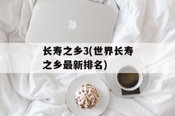 长寿之乡3(世界长寿之乡最新排名)-第1张图片-