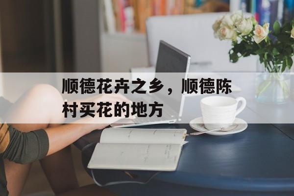 顺德花卉之乡，顺德陈村买花的地方-第1张图片-