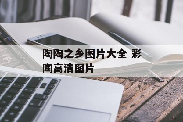 陶陶之乡图片大全 彩陶高清图片-第1张图片-