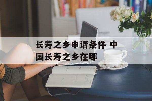 长寿之乡申请条件 中国长寿之乡在哪-第1张图片-