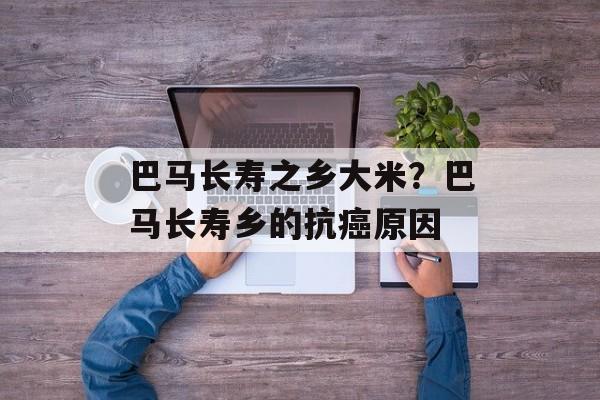 巴马长寿之乡大米？巴马长寿乡的抗癌原因-第1张图片-