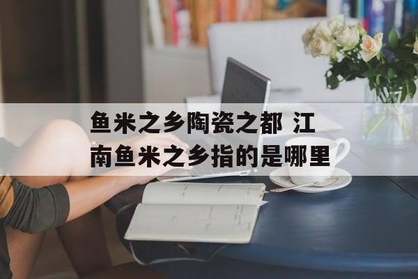 鱼米之乡陶瓷之都 江南鱼米之乡指的是哪里-第1张图片-