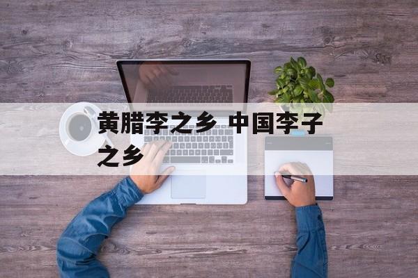 黄腊李之乡 中国李子之乡-第1张图片-
