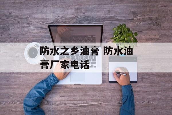 防水之乡油膏 防水油膏厂家电话-第1张图片-
