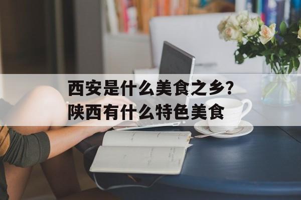 西安是什么美食之乡？陕西有什么特色美食-第1张图片-