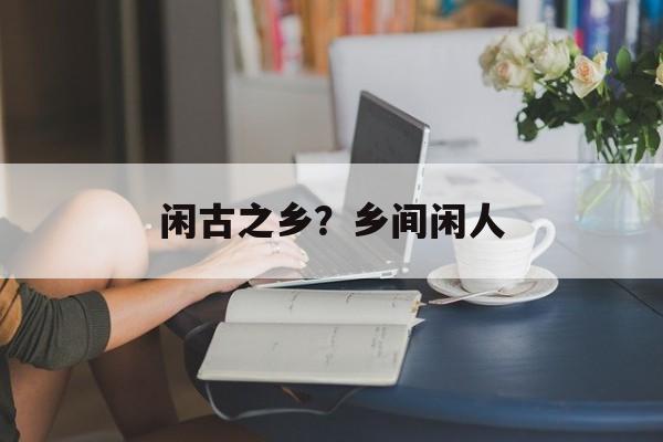 闲古之乡？乡间闲人-第1张图片-