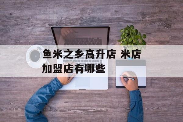 鱼米之乡高升店 米店加盟店有哪些-第1张图片-