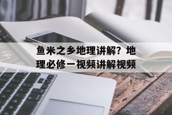 鱼米之乡地理讲解？地理必修一视频讲解视频-第1张图片-