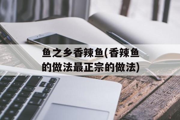 鱼之乡香辣鱼(香辣鱼的做法最正宗的做法)-第1张图片-