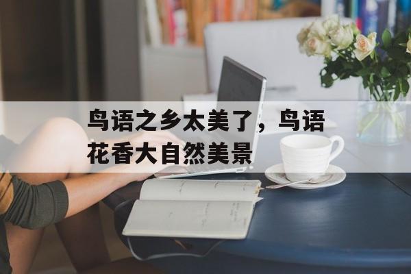 鸟语之乡太美了，鸟语花香大自然美景-第1张图片-