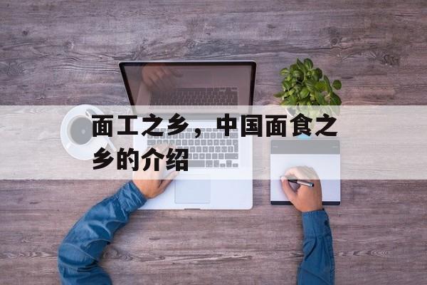 面工之乡，中国面食之乡的介绍-第1张图片-