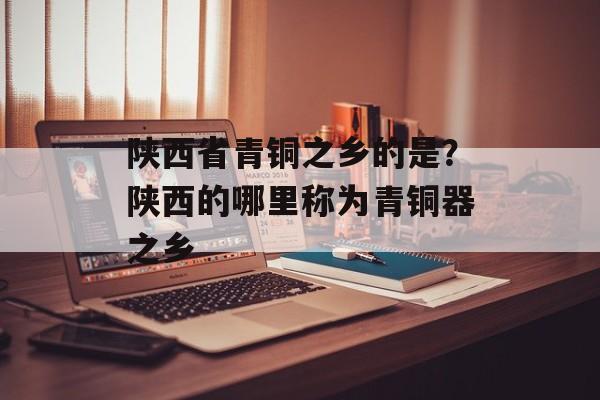 陕西省青铜之乡的是？陕西的哪里称为青铜器之乡-第1张图片-