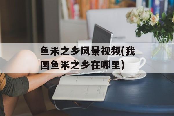 鱼米之乡风景视频(我国鱼米之乡在哪里)-第1张图片-