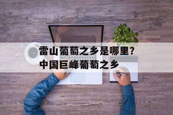 雷山葡萄之乡是哪里？中国巨峰葡萄之乡-第1张图片-