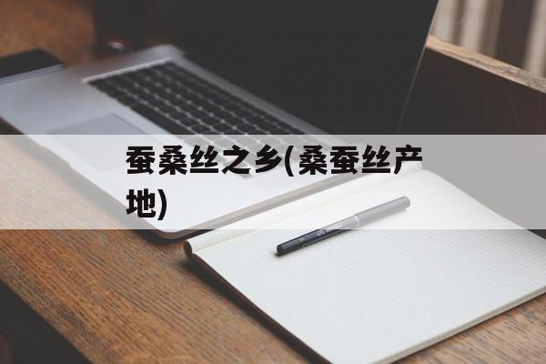 蚕桑丝之乡(桑蚕丝产地)-第1张图片-