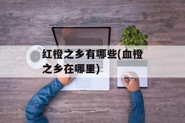 红橙之乡有哪些(血橙之乡在哪里)-第1张图片-