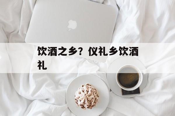 饮酒之乡？仪礼乡饮酒礼-第1张图片-