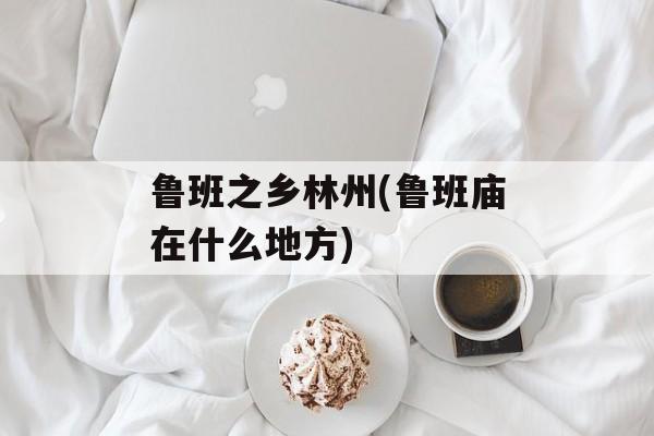 鲁班之乡林州(鲁班庙在什么地方)-第1张图片-