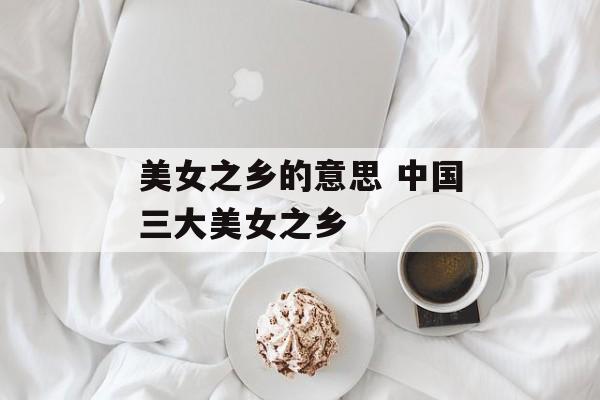 美女之乡的意思 中国三大美女之乡-第1张图片-