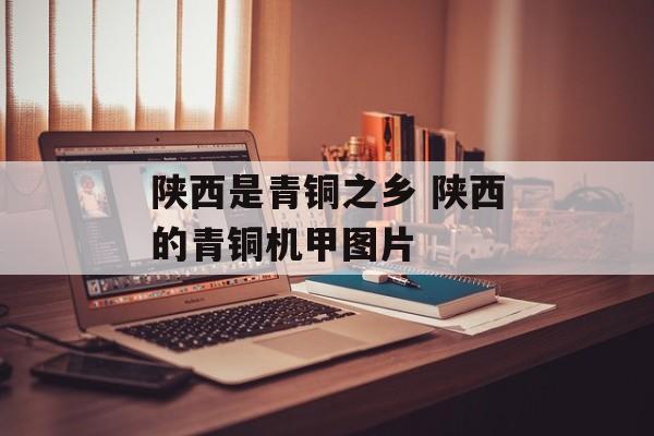 陕西是青铜之乡 陕西的青铜机甲图片-第1张图片-