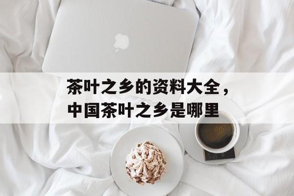 茶叶之乡的资料大全，中国茶叶之乡是哪里-第1张图片-
