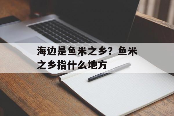 海边是鱼米之乡？鱼米之乡指什么地方-第1张图片-