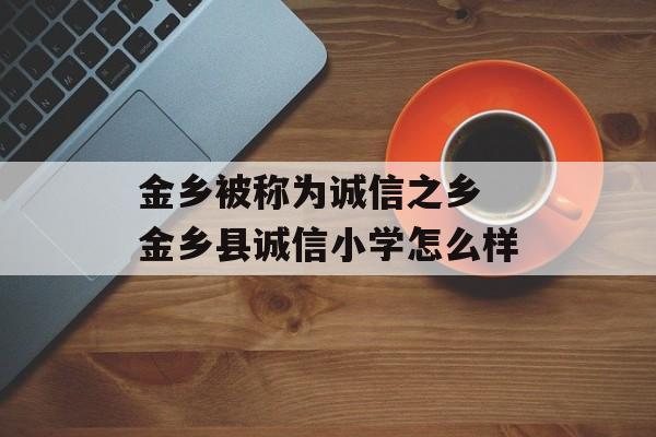 金乡被称为诚信之乡 金乡县诚信小学怎么样-第1张图片-