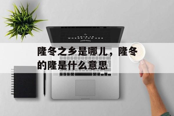 隆冬之乡是哪儿，隆冬的隆是什么意思-第1张图片-