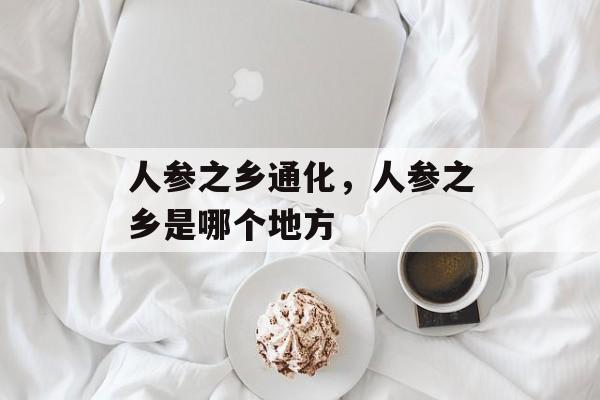 人参之乡通化，人参之乡是哪个地方-第1张图片-