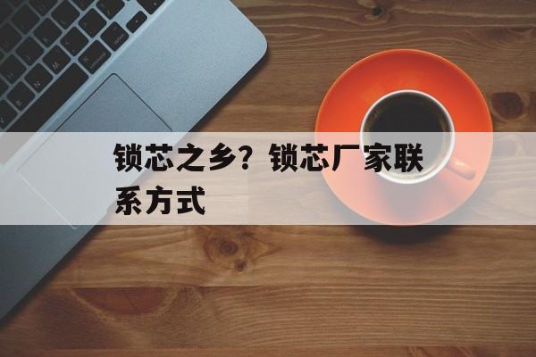 锁芯之乡？锁芯厂家联系方式-第1张图片-