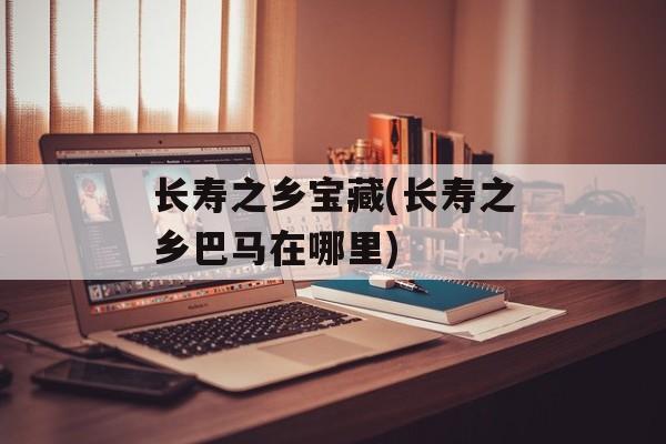 长寿之乡宝藏(长寿之乡巴马在哪里)-第1张图片-