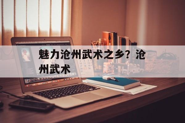 魅力沧州武术之乡？沧州武术-第1张图片-