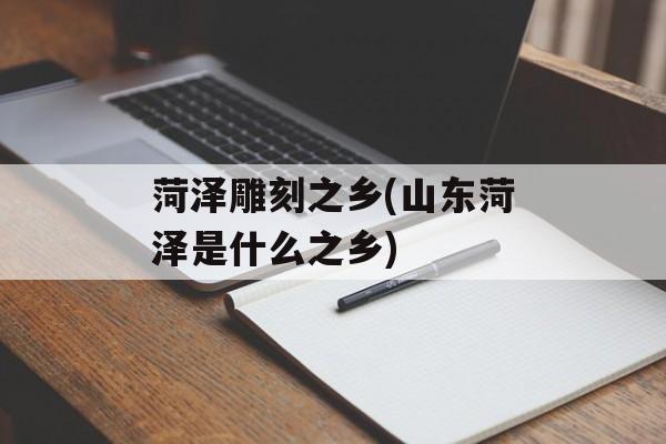 菏泽雕刻之乡(山东菏泽是什么之乡)-第1张图片-