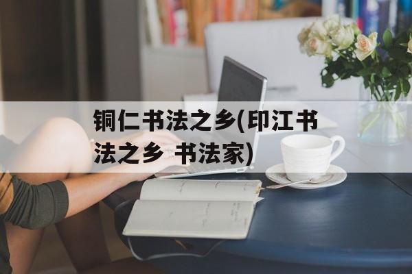 铜仁书法之乡(印江书法之乡 书法家)-第1张图片-