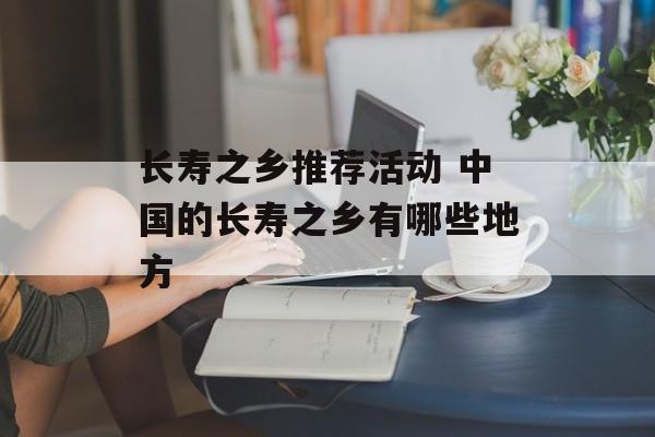 长寿之乡推荐活动 中国的长寿之乡有哪些地方-第1张图片-