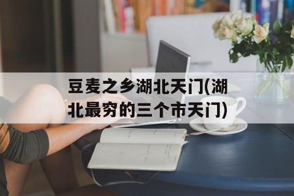 豆麦之乡湖北天门(湖北最穷的三个市天门)-第1张图片-